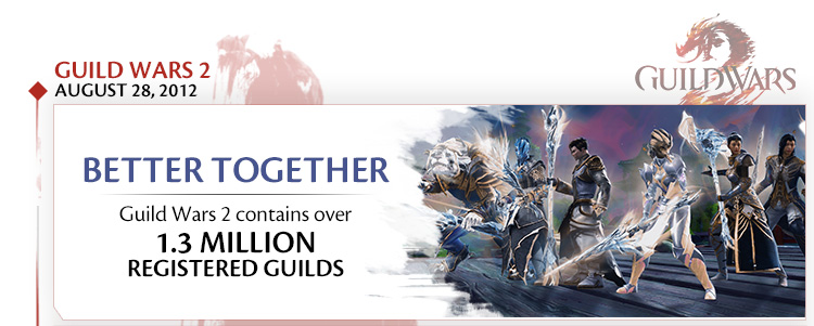 Guild Wars 2 August 28, 2012. Better together: Guild Wars 2 contains over 1.3 MILLION registered guilds.